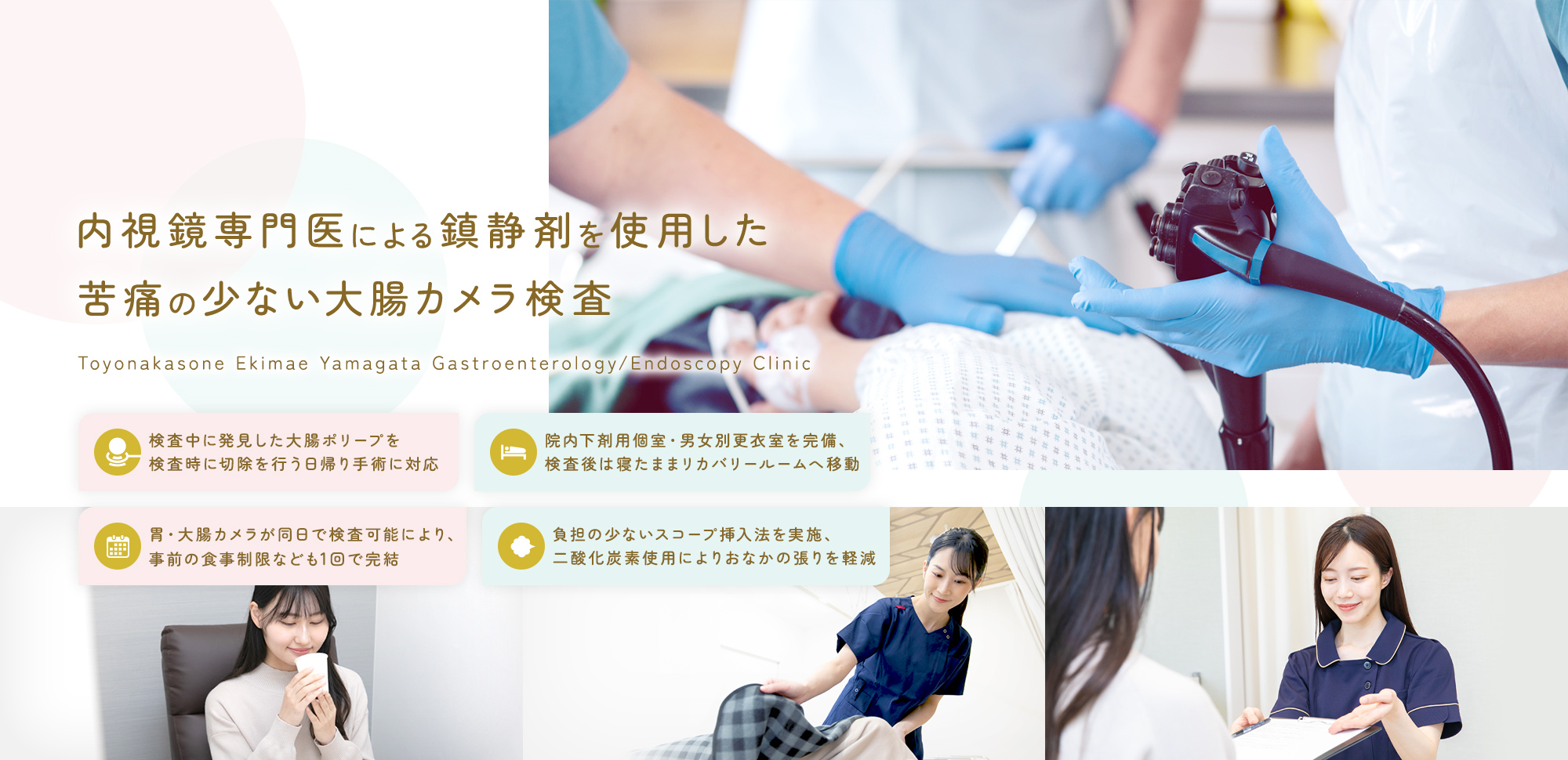 内視鏡専門医による鎮静剤を使用した苦痛の少ない大腸カメラ検査 Toyonakasone Ekimae Yamagata Gastroenterology/Endoscopy Clinic 検査中に発見した大腸ポリープを検査時に切除を行う日帰り手術に対応/院内下剤用個室・男女別更衣室を完備、検査後は寝たままリカバリールームへ移動/胃・大腸カメラが同日で検査可能により、事前の食事制限なども1回で完結/負担の少ないスコープ挿入法を実施、二酸化炭素使用によりおなかの張りを軽減