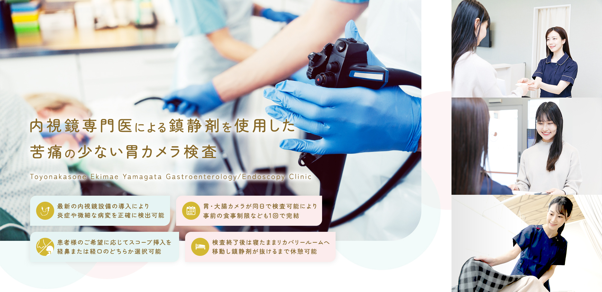 内視鏡専門医による鎮静剤を使用した苦痛の少ない胃カメラ検査 Toyonakasone Ekimae Yamagata Gastroenterology/Endoscopy Clinic 最新の内視鏡設備の導入により炎症や微細な病変を正確に検出可能/胃・大腸カメラが同日で検査可能により事前の食事制限なども1回で完結/患者様のご希望に応じてスコープ挿入を経鼻または経口のどちらか選択可能/検査終了後は寝たままリカバリールームへ移動し鎮静剤が抜けるまで休憩可能
